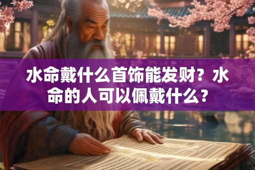 水命戴什么首饰能发财？水命的人可以佩戴什么？
