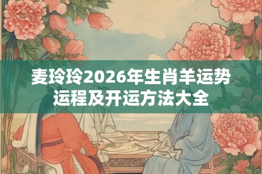麦玲玲2026年生肖羊运势运程及开运方法大全