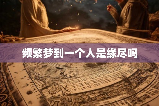 频繁梦到一个人是缘尽吗 频繁梦到一个人是缘尽吗