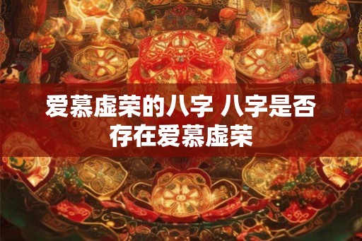 爱慕虚荣的八字 八字是否存在爱慕虚荣 爱慕虚荣的八字 八字是否存在爱慕虚荣