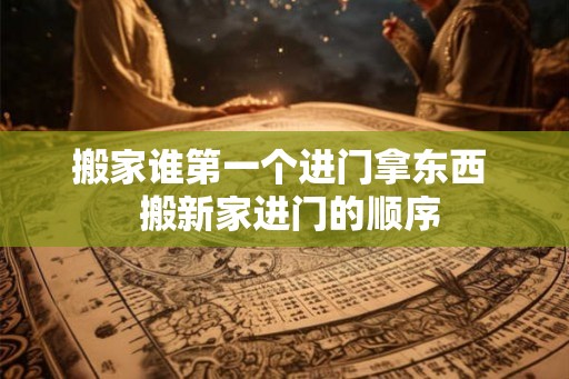 搬家谁第一个进门拿东西  搬新家进门的顺序