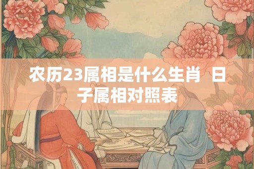 农历23属相是什么生肖 日子属相对照表 农历23属相是什么生肖 日子属相对照表