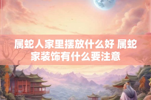 属蛇人家里摆放什么好 属蛇家装饰有什么要注意
