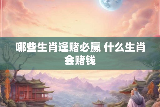 哪些生肖逢赌必赢 什么生肖会赌钱