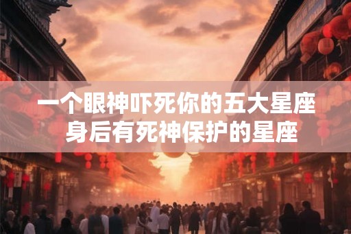 一个眼神吓死你的五大星座  身后有死神保护的星座