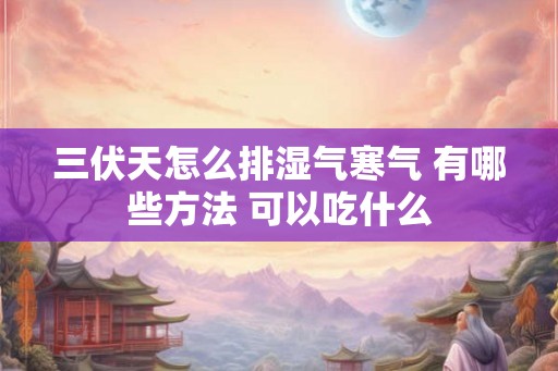 三伏天怎么排湿气寒气 有哪些方法 可以吃什么