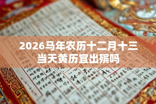 2026马年农历十二月十三当天黄历宜出殡吗 2026马年农历十二月十三当天黄历宜出殡吗