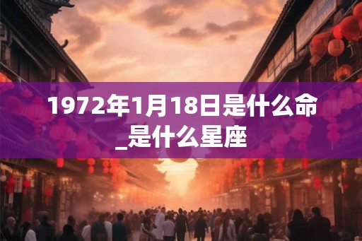 1972年1月18日是什么命_是什么星座 1972年1月18日是什么命_是什么星座