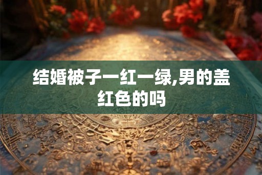 结婚被子一红一绿,男的盖红色的吗