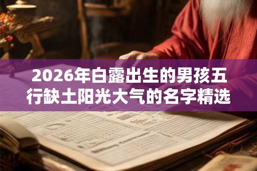 2026年白露出生的男孩五行缺土阳光大气的名字精选 2026年白露出生的男孩五行缺土阳光大气的名字精选