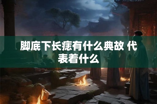 脚底下长痣有什么典故 代表着什么