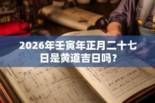 2026年壬寅年正月二十七日是黄道吉日吗? 2026年壬寅年正月二十七日是黄道吉日吗?