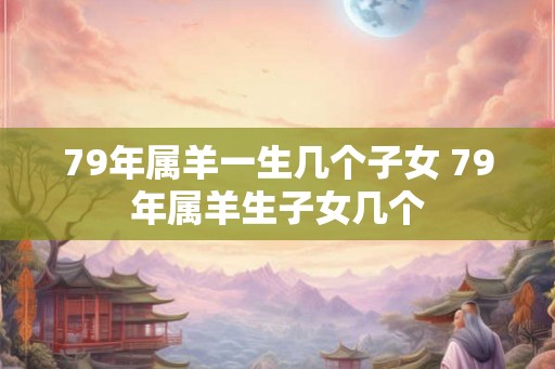79年属羊一生几个子女 79年属羊生子女几个