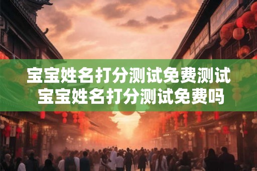 宝宝姓名打分测试免费测试 宝宝姓名打分测试免费吗
