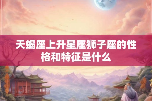 天蝎座上升星座狮子座的性格和特征是什么