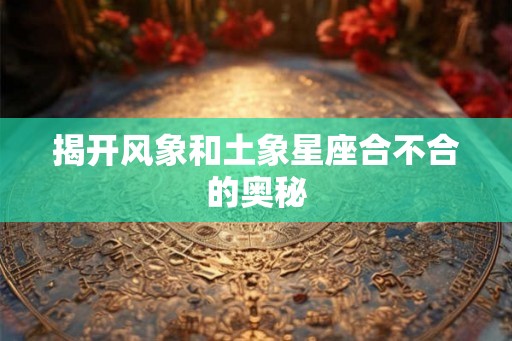 揭开风象和土象星座合不合的奥秘