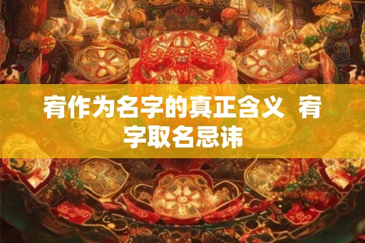 宥作为名字的真正含义 宥字取名忌讳 宥作为名字的真正含义 宥字取名忌讳