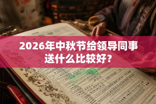 2026年中秋节给领导同事送什么比较好？