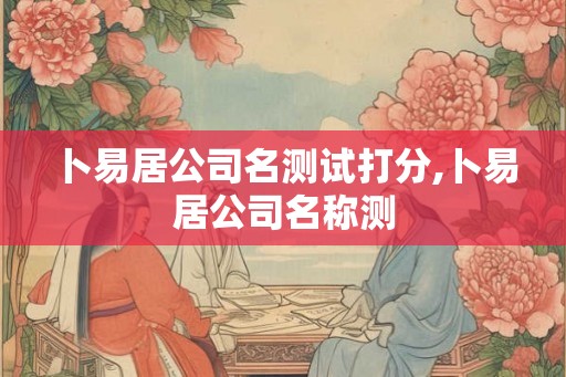 卜易居公司名测试打分,卜易居公司名称测