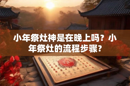小年祭灶神是在晚上吗？小年祭灶的流程步骤？