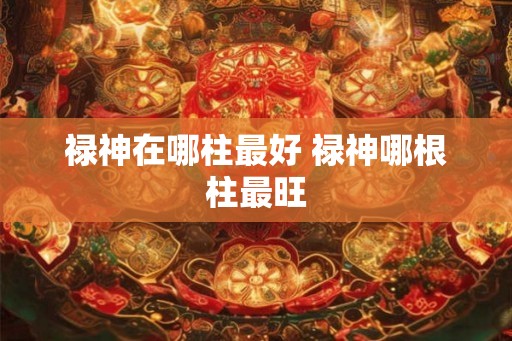 禄神在哪柱最好 禄神哪根柱最旺
