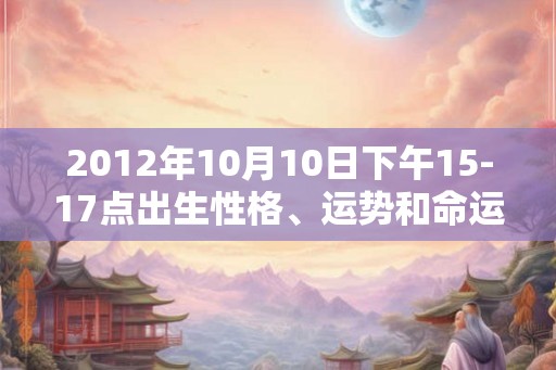 2012年10月10日下午15-17点出生性格、运势和命运