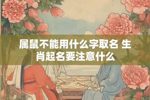 属鼠不能用什么字取名 生肖起名要注意什么