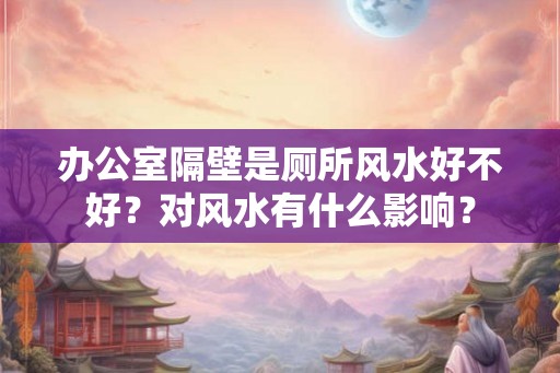 办公室隔壁是厕所风水好不好？对风水有什么影响？