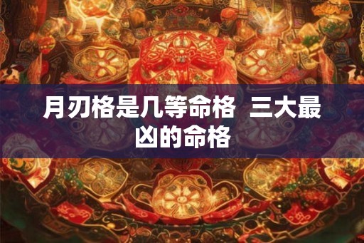 月刃格是几等命格  三大最凶的命格