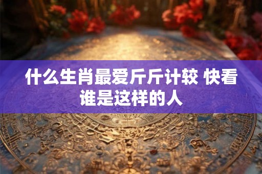 什么生肖最爱斤斤计较 快看谁是这样的人