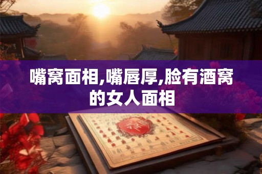 嘴窝面相,嘴唇厚,脸有酒窝的女人面相