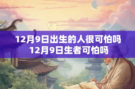 12月9日出生的人很可怕吗 12月9日生者可怕吗