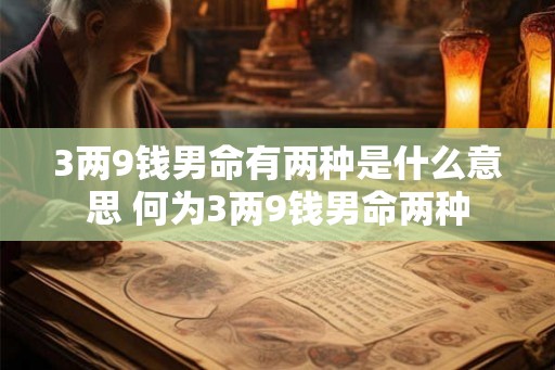 3两9钱男命有两种是什么意思 何为3两9钱男命两种 3两9钱男命有两种是什么意思 何为3两9钱男命两种