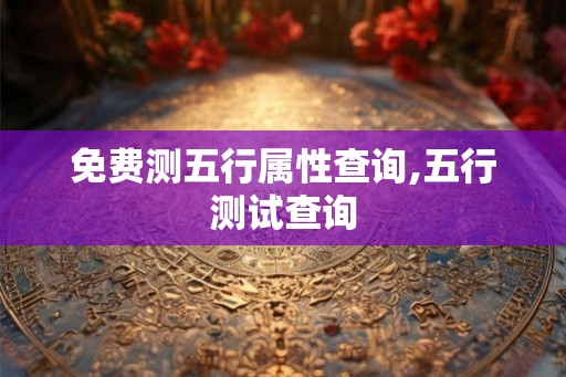 免费测五行属性查询,五行测试查询 免费测五行属性查询,五行测试查询