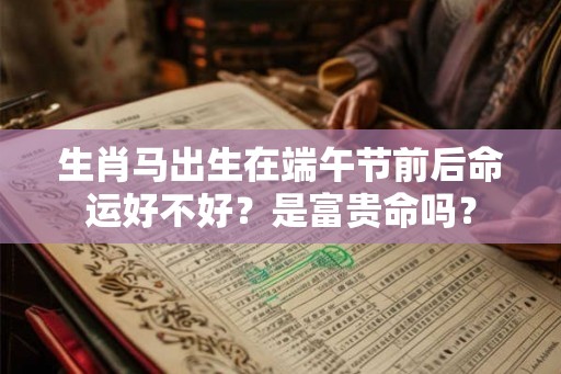 生肖马出生在端午节前后命运好不好？是富贵命吗？