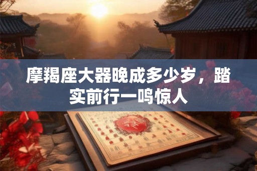 摩羯座大器晚成多少岁,踏实前行一鸣惊人 摩羯座大器晚成多少岁,踏实前行一鸣惊人
