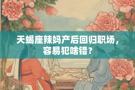 天蝎座辣妈产后回归职场，容易犯啥错？