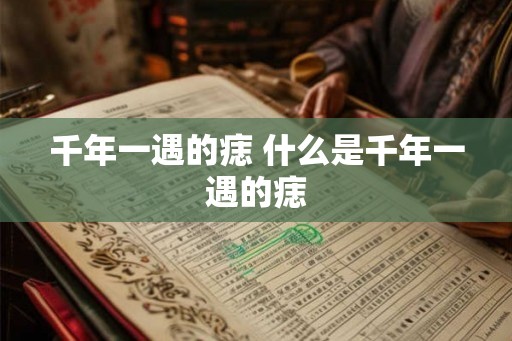千年一遇的痣 什么是千年一遇的痣
