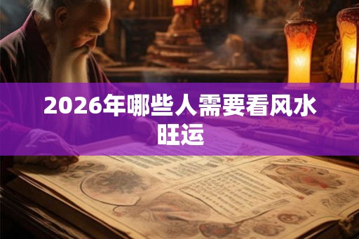 2026年哪些人需要看风水旺运