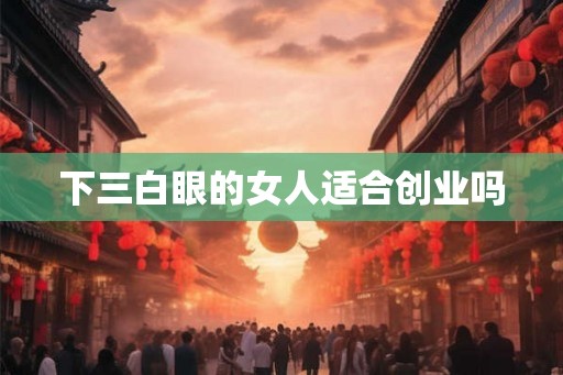 下三白眼的女人适合创业吗 下三白眼的女人适合创业吗