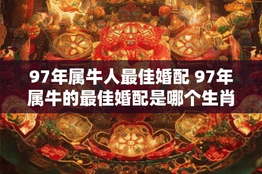 97年属牛人最佳婚配 97年属牛的最佳婚配是哪个生肖 97年属牛人最佳婚配 97年属牛的最佳婚配是哪个生肖