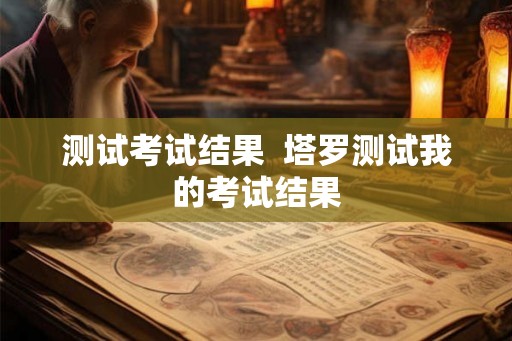 测试考试结果 塔罗测试我的考试结果 测试考试结果 塔罗测试我的考试结果