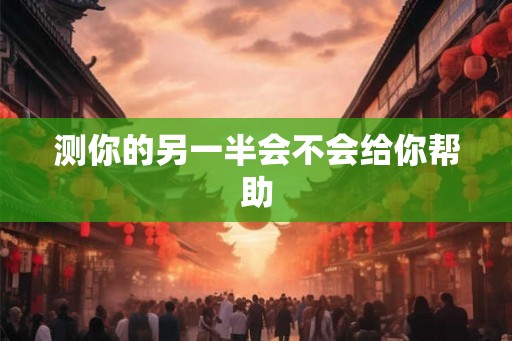 测你的另一半会不会给你帮助 测你的另一半会不会给你帮助