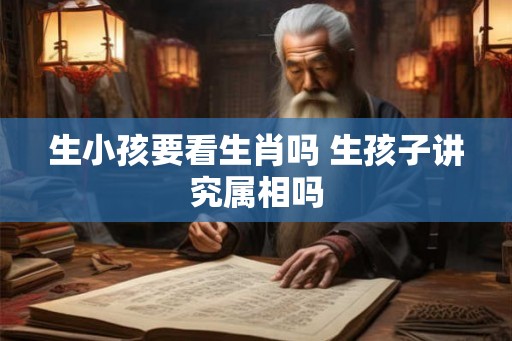 生小孩要看生肖吗 生孩子讲究属相吗