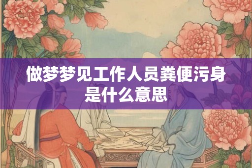 做梦梦见工作人员粪便污身是什么意思 做梦梦见工作人员粪便污身是什么意思