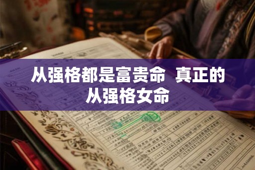 从强格都是富贵命 真正的从强格女命 从强格都是富贵命 真正的从强格女命