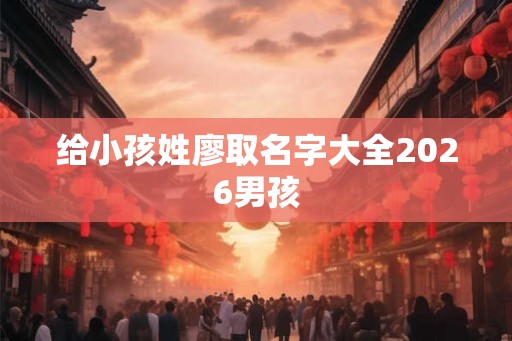 给小孩姓廖取名字大全2026男孩