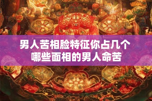 男人苦相脸特征你占几个 哪些面相的男人命苦