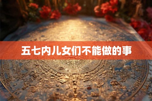 五七内儿女们不能做的事 五七内儿女们不能做的事