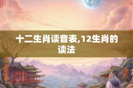 十二生肖读音表,12生肖的读法